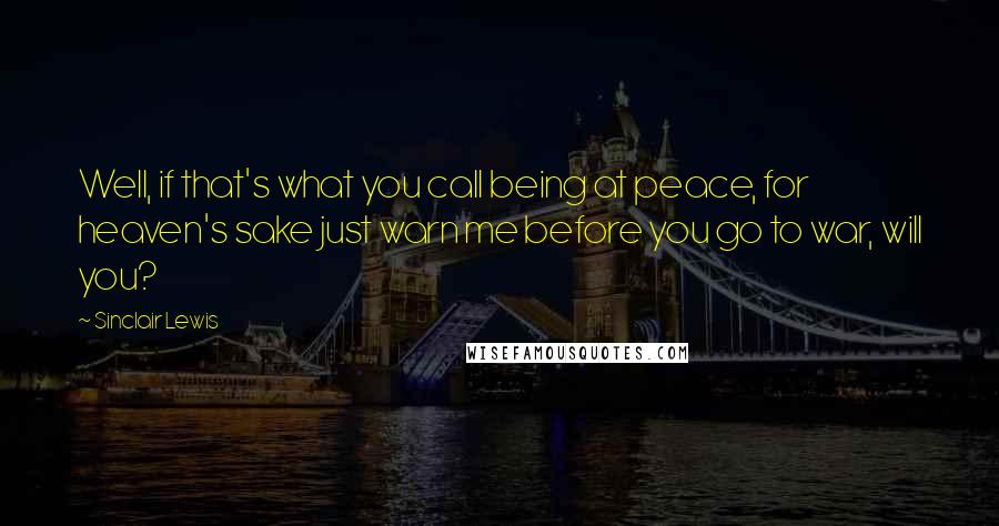 Sinclair Lewis Quotes: Well, if that's what you call being at peace, for heaven's sake just warn me before you go to war, will you?