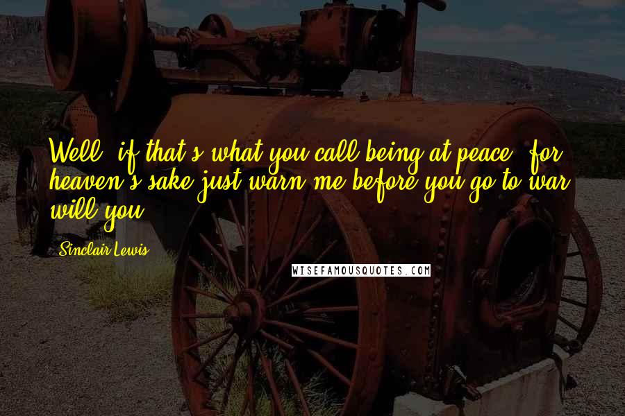 Sinclair Lewis Quotes: Well, if that's what you call being at peace, for heaven's sake just warn me before you go to war, will you?