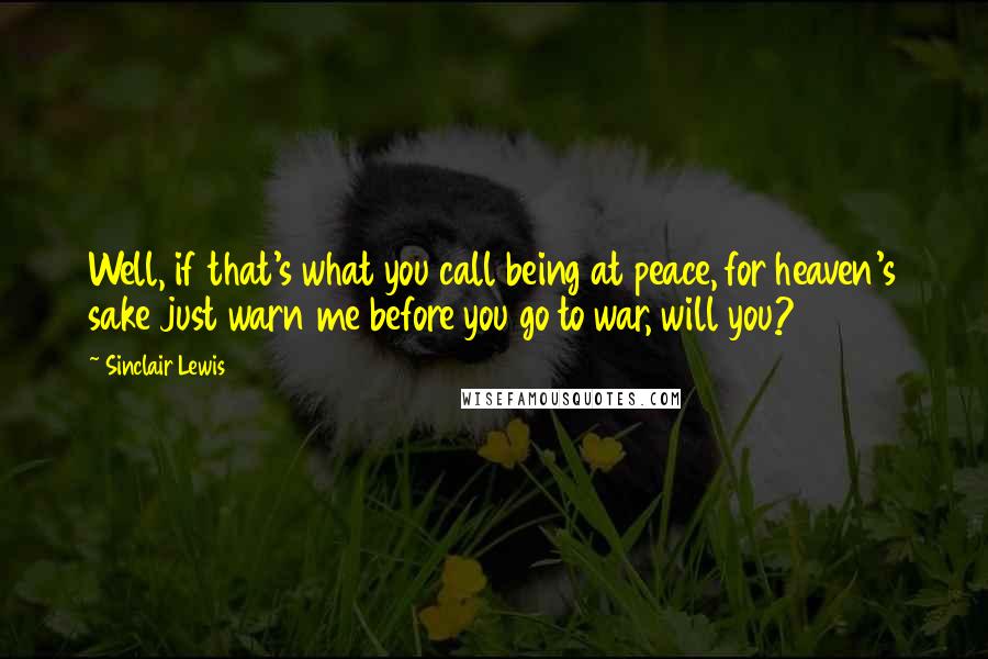 Sinclair Lewis Quotes: Well, if that's what you call being at peace, for heaven's sake just warn me before you go to war, will you?