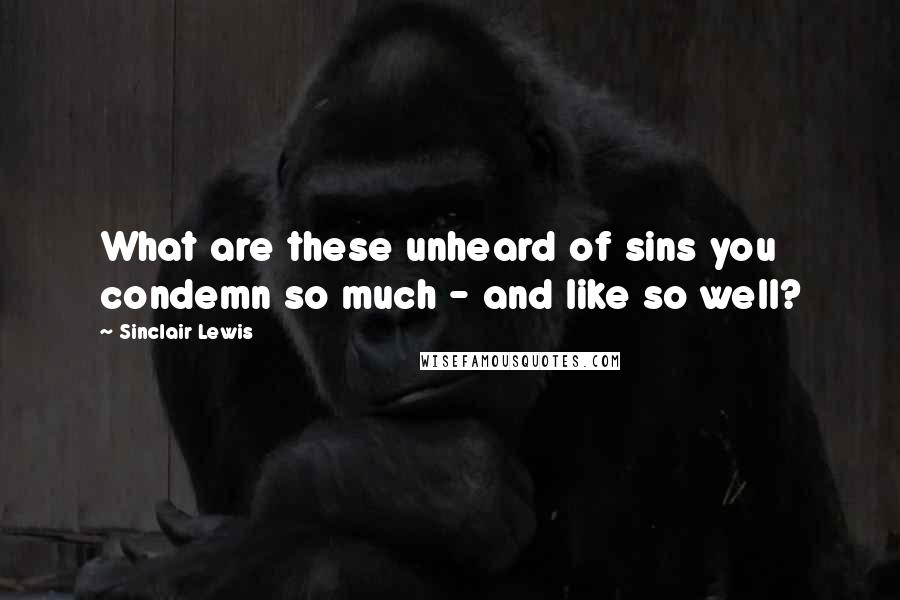 Sinclair Lewis Quotes: What are these unheard of sins you condemn so much - and like so well?