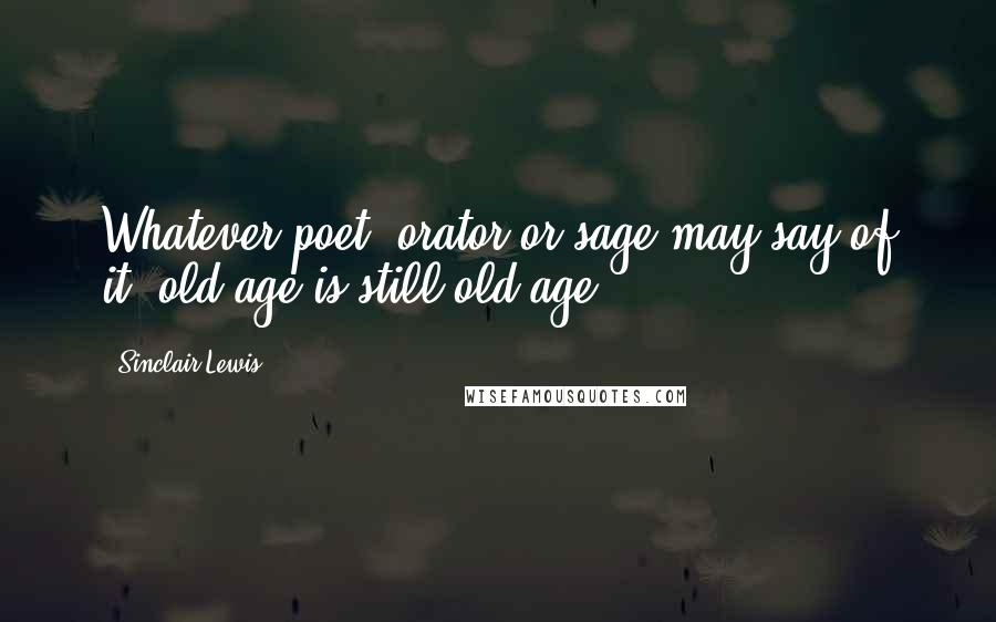 Sinclair Lewis Quotes: Whatever poet, orator or sage may say of it, old age is still old age.