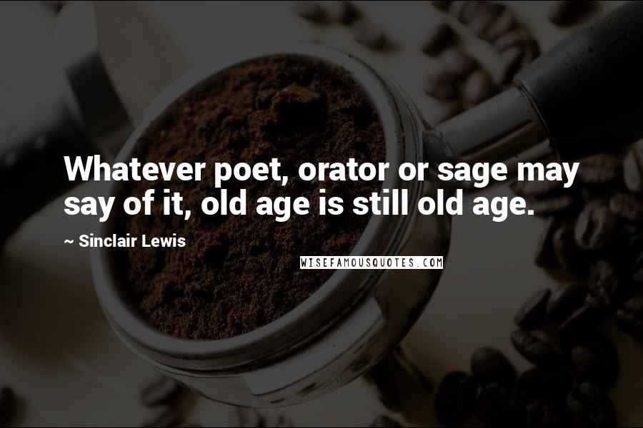 Sinclair Lewis Quotes: Whatever poet, orator or sage may say of it, old age is still old age.