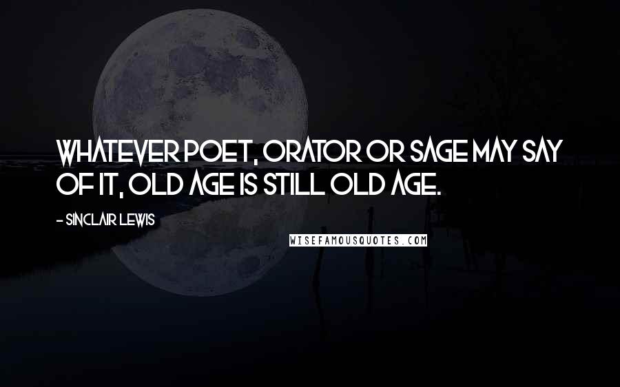 Sinclair Lewis Quotes: Whatever poet, orator or sage may say of it, old age is still old age.