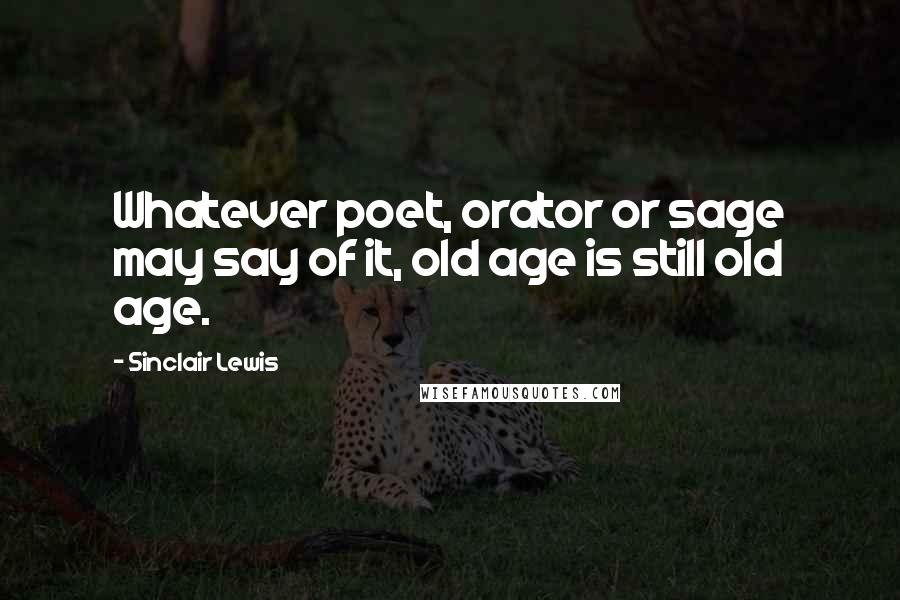 Sinclair Lewis Quotes: Whatever poet, orator or sage may say of it, old age is still old age.