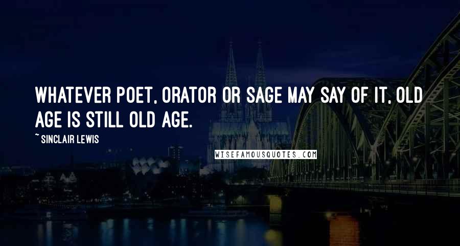 Sinclair Lewis Quotes: Whatever poet, orator or sage may say of it, old age is still old age.