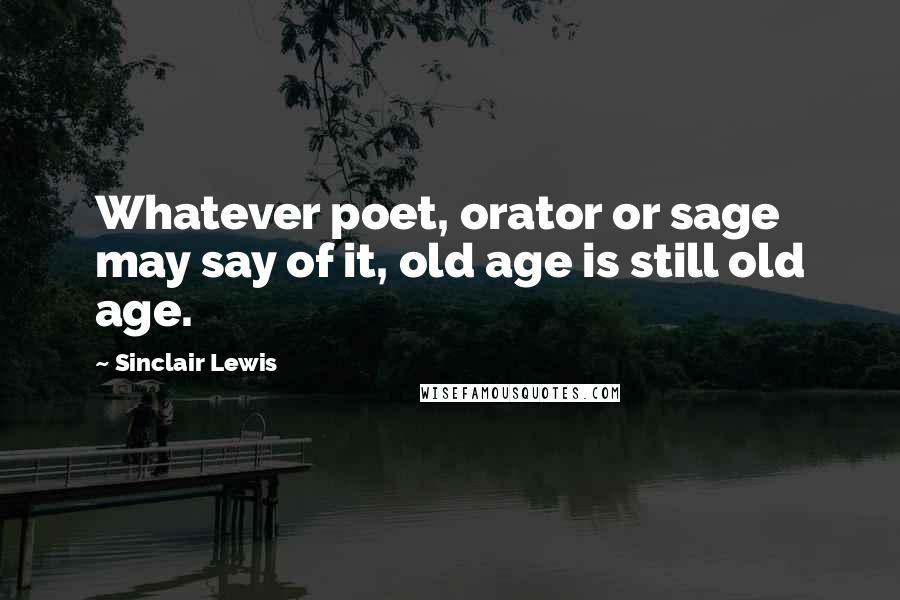 Sinclair Lewis Quotes: Whatever poet, orator or sage may say of it, old age is still old age.