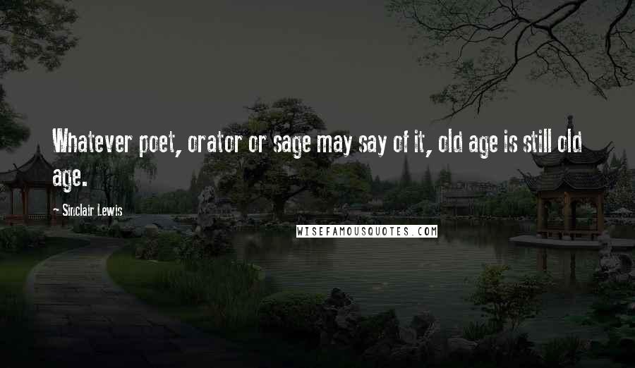 Sinclair Lewis Quotes: Whatever poet, orator or sage may say of it, old age is still old age.