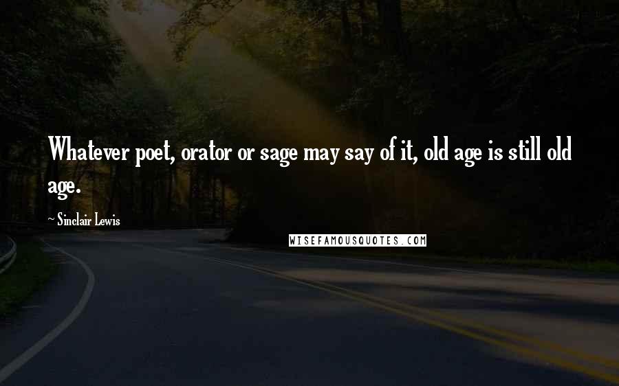 Sinclair Lewis Quotes: Whatever poet, orator or sage may say of it, old age is still old age.