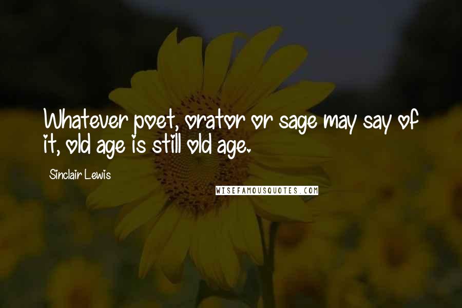 Sinclair Lewis Quotes: Whatever poet, orator or sage may say of it, old age is still old age.