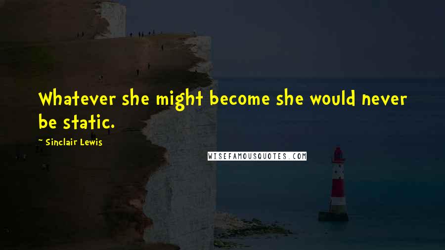 Sinclair Lewis Quotes: Whatever she might become she would never be static.