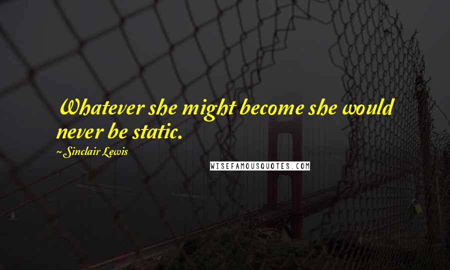 Sinclair Lewis Quotes: Whatever she might become she would never be static.