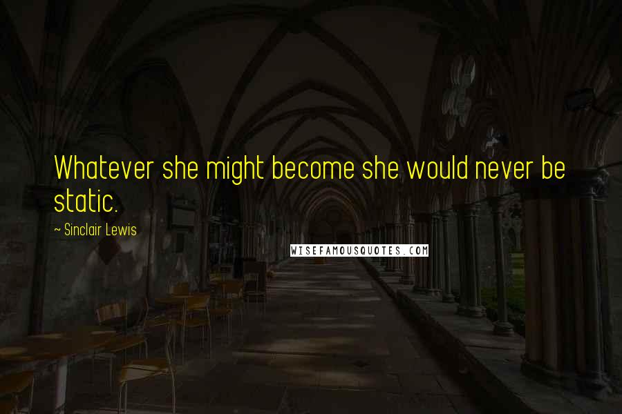 Sinclair Lewis Quotes: Whatever she might become she would never be static.