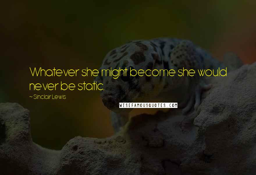 Sinclair Lewis Quotes: Whatever she might become she would never be static.