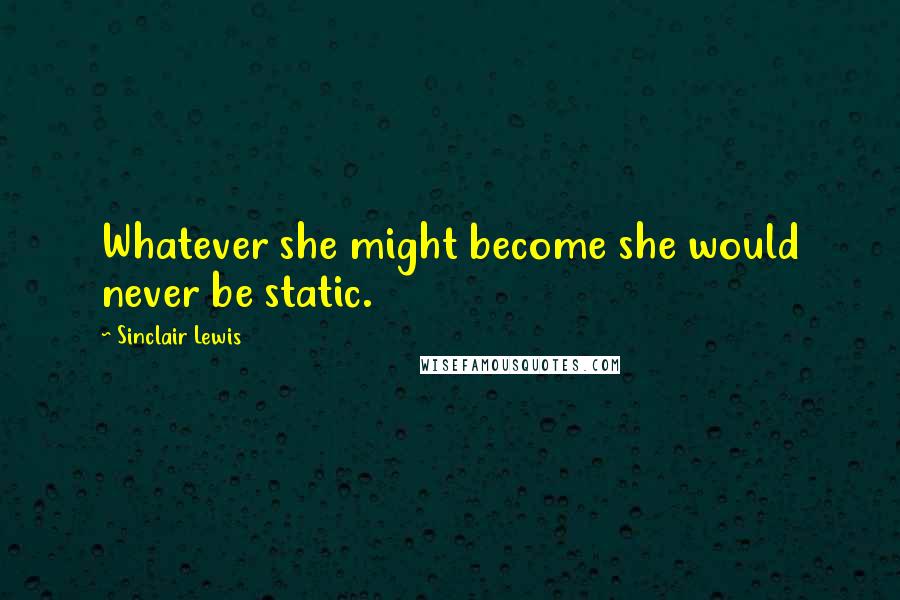 Sinclair Lewis Quotes: Whatever she might become she would never be static.