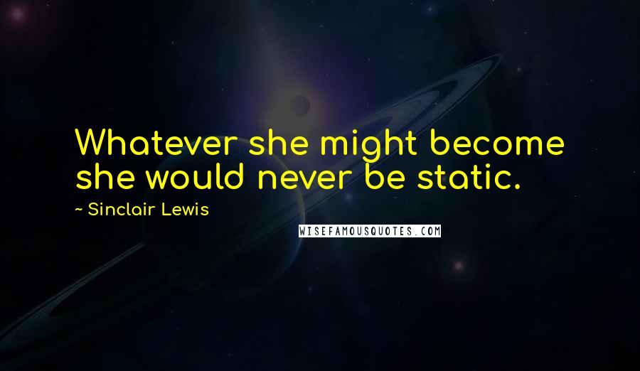 Sinclair Lewis Quotes: Whatever she might become she would never be static.