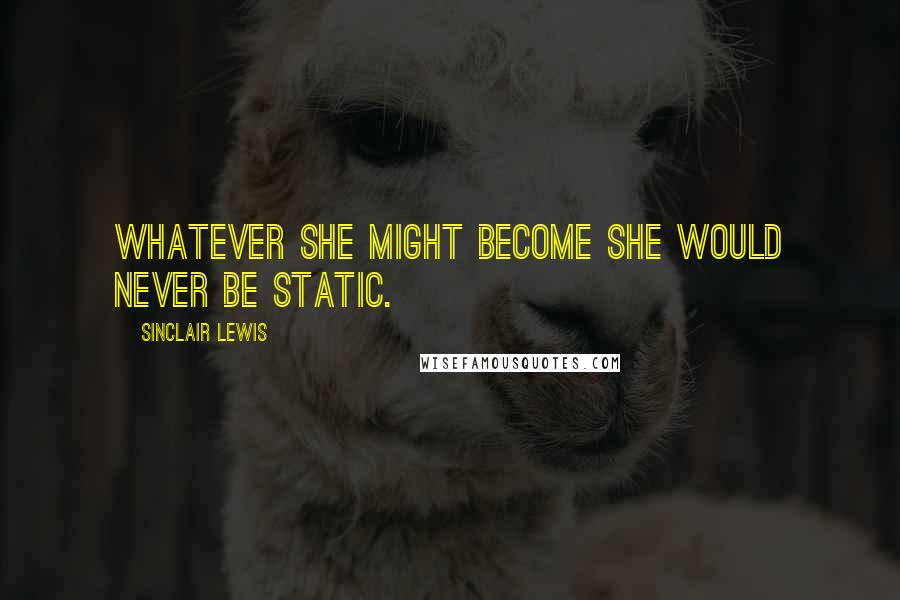 Sinclair Lewis Quotes: Whatever she might become she would never be static.