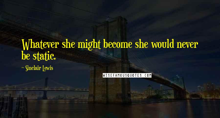 Sinclair Lewis Quotes: Whatever she might become she would never be static.