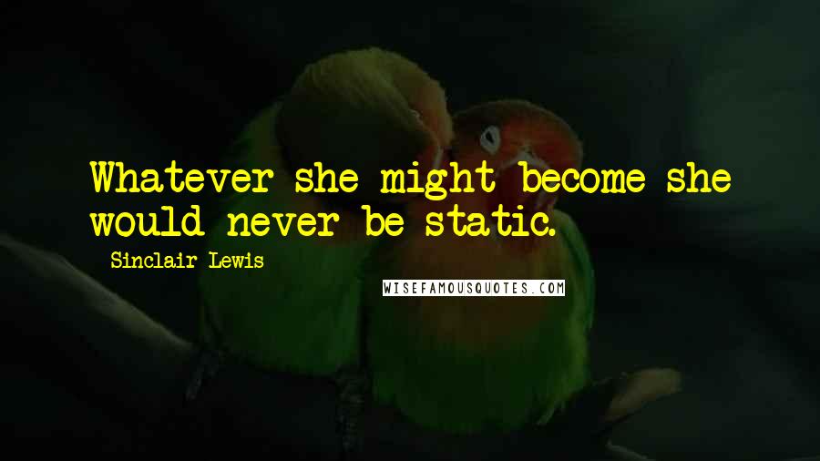 Sinclair Lewis Quotes: Whatever she might become she would never be static.