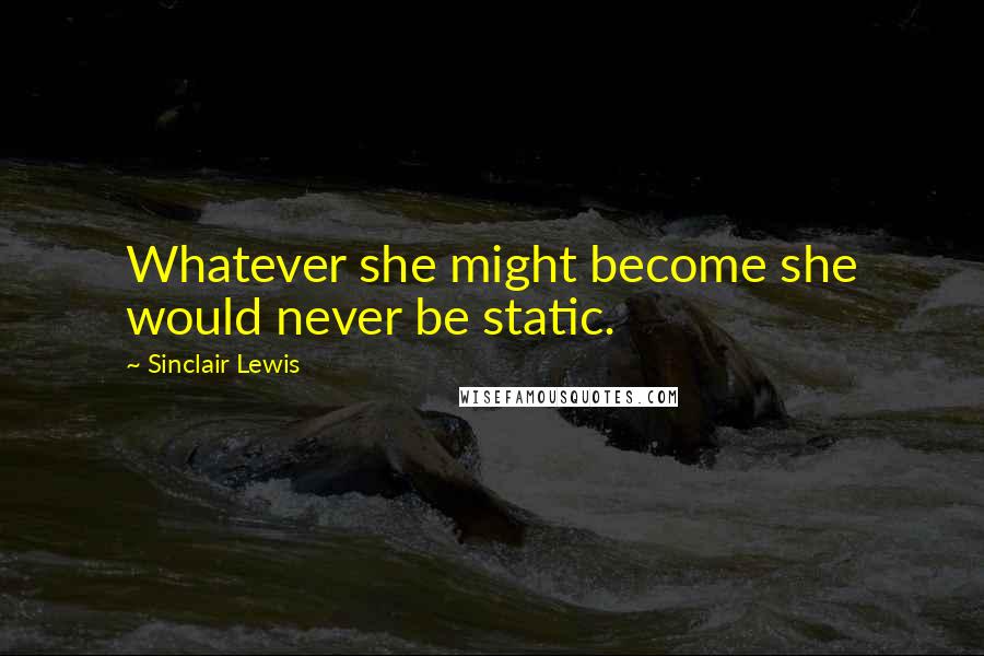 Sinclair Lewis Quotes: Whatever she might become she would never be static.