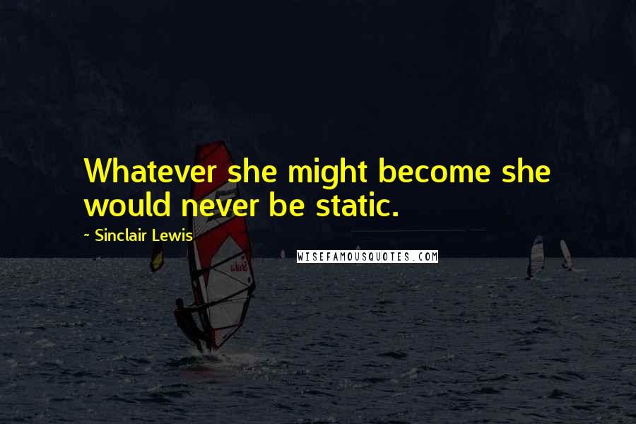 Sinclair Lewis Quotes: Whatever she might become she would never be static.