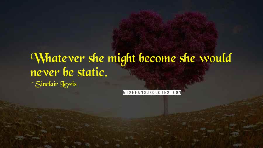 Sinclair Lewis Quotes: Whatever she might become she would never be static.