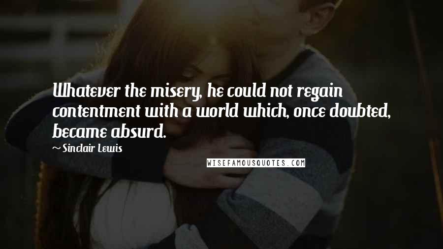 Sinclair Lewis Quotes: Whatever the misery, he could not regain contentment with a world which, once doubted, became absurd.