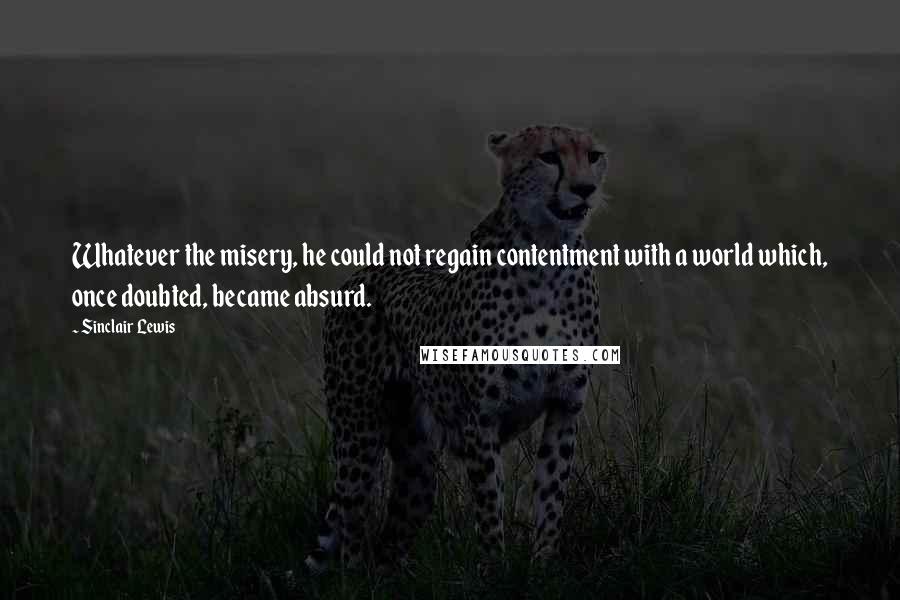 Sinclair Lewis Quotes: Whatever the misery, he could not regain contentment with a world which, once doubted, became absurd.