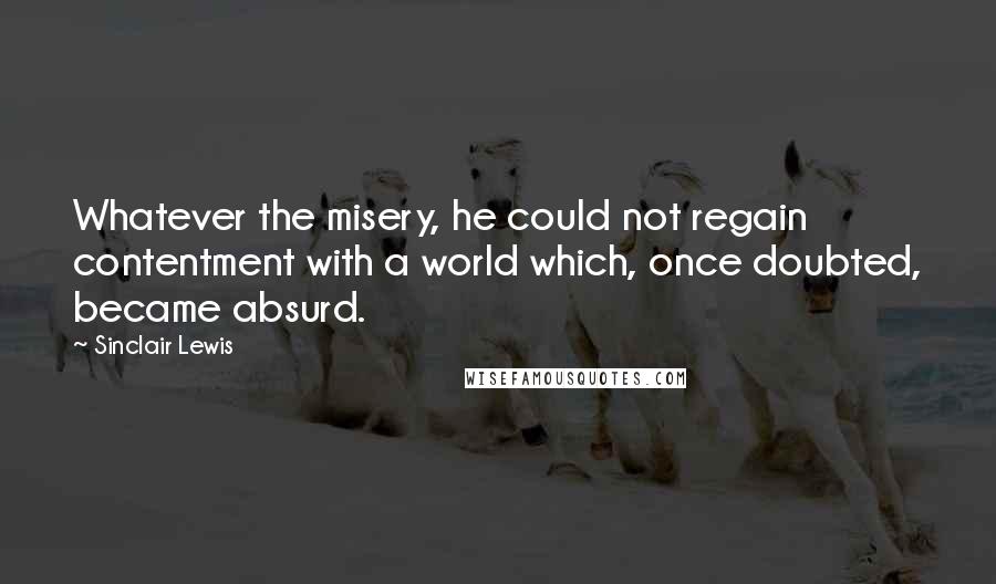 Sinclair Lewis Quotes: Whatever the misery, he could not regain contentment with a world which, once doubted, became absurd.