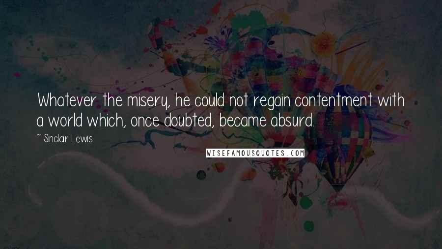 Sinclair Lewis Quotes: Whatever the misery, he could not regain contentment with a world which, once doubted, became absurd.
