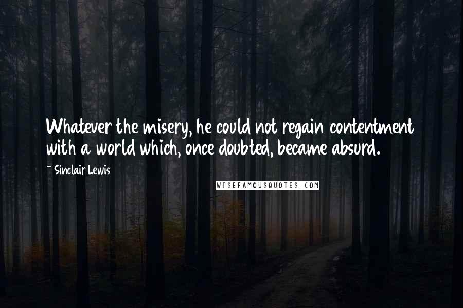 Sinclair Lewis Quotes: Whatever the misery, he could not regain contentment with a world which, once doubted, became absurd.