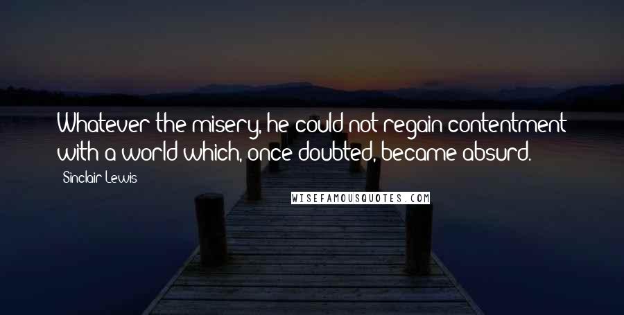 Sinclair Lewis Quotes: Whatever the misery, he could not regain contentment with a world which, once doubted, became absurd.