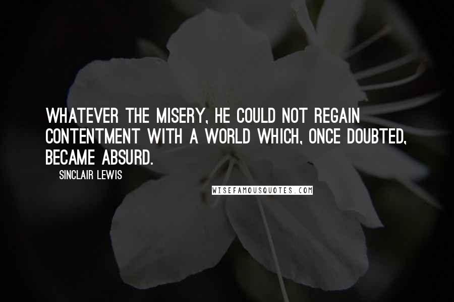 Sinclair Lewis Quotes: Whatever the misery, he could not regain contentment with a world which, once doubted, became absurd.