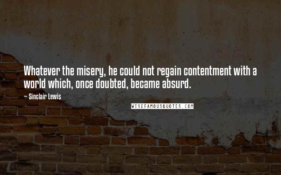 Sinclair Lewis Quotes: Whatever the misery, he could not regain contentment with a world which, once doubted, became absurd.