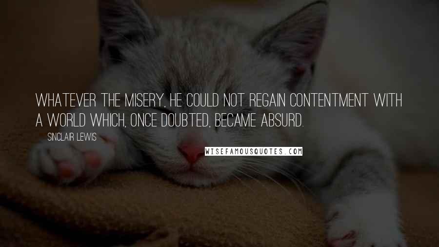 Sinclair Lewis Quotes: Whatever the misery, he could not regain contentment with a world which, once doubted, became absurd.