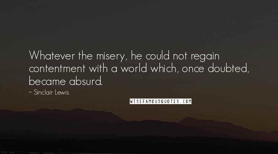 Sinclair Lewis Quotes: Whatever the misery, he could not regain contentment with a world which, once doubted, became absurd.