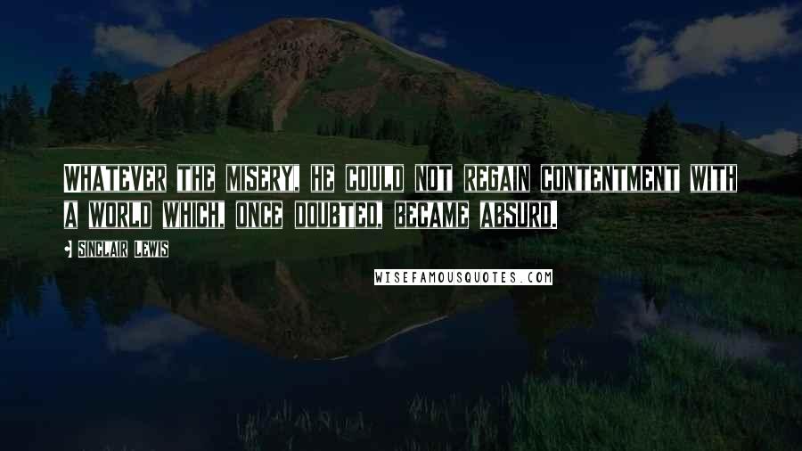 Sinclair Lewis Quotes: Whatever the misery, he could not regain contentment with a world which, once doubted, became absurd.