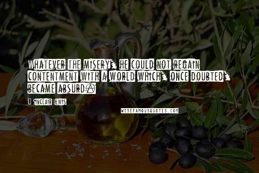 Sinclair Lewis Quotes: Whatever the misery, he could not regain contentment with a world which, once doubted, became absurd.