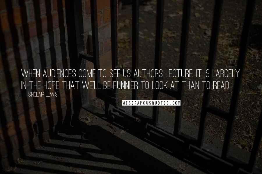 Sinclair Lewis Quotes: When audiences come to see us authors lecture, it is largely in the hope that we'll be funnier to look at than to read.