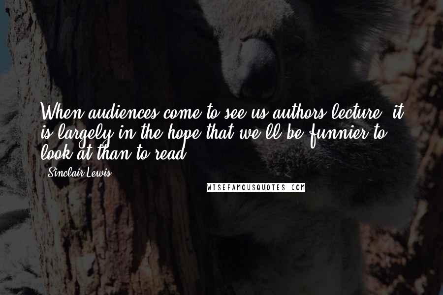 Sinclair Lewis Quotes: When audiences come to see us authors lecture, it is largely in the hope that we'll be funnier to look at than to read.