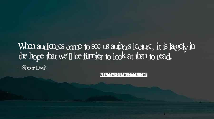 Sinclair Lewis Quotes: When audiences come to see us authors lecture, it is largely in the hope that we'll be funnier to look at than to read.