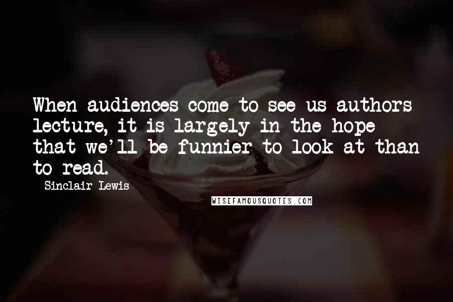 Sinclair Lewis Quotes: When audiences come to see us authors lecture, it is largely in the hope that we'll be funnier to look at than to read.