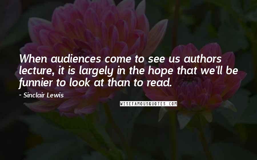 Sinclair Lewis Quotes: When audiences come to see us authors lecture, it is largely in the hope that we'll be funnier to look at than to read.