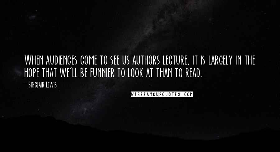 Sinclair Lewis Quotes: When audiences come to see us authors lecture, it is largely in the hope that we'll be funnier to look at than to read.