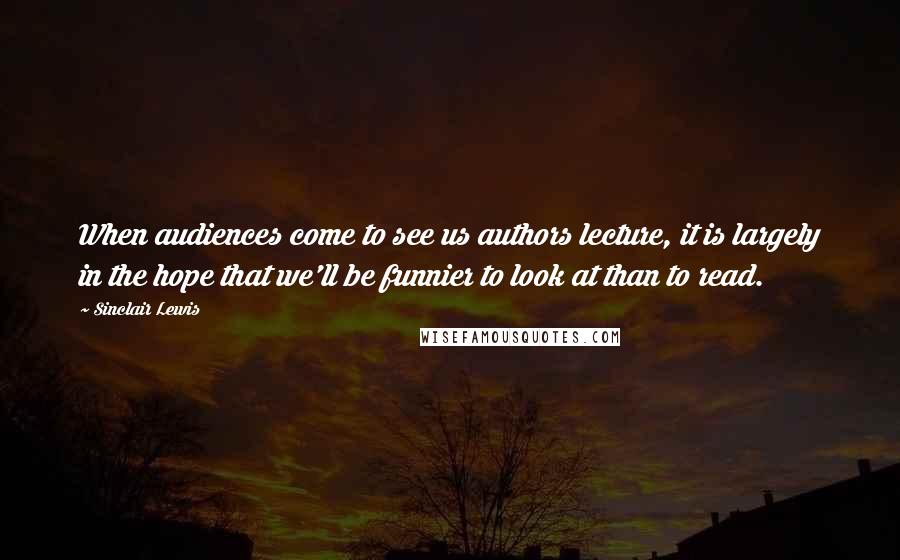 Sinclair Lewis Quotes: When audiences come to see us authors lecture, it is largely in the hope that we'll be funnier to look at than to read.