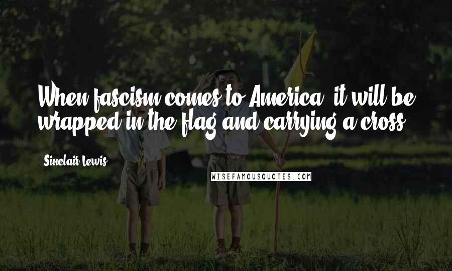 Sinclair Lewis Quotes: When fascism comes to America, it will be wrapped in the flag and carrying a cross.