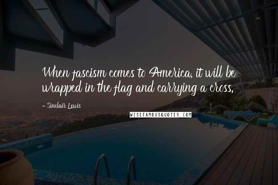 Sinclair Lewis Quotes: When fascism comes to America, it will be wrapped in the flag and carrying a cross.