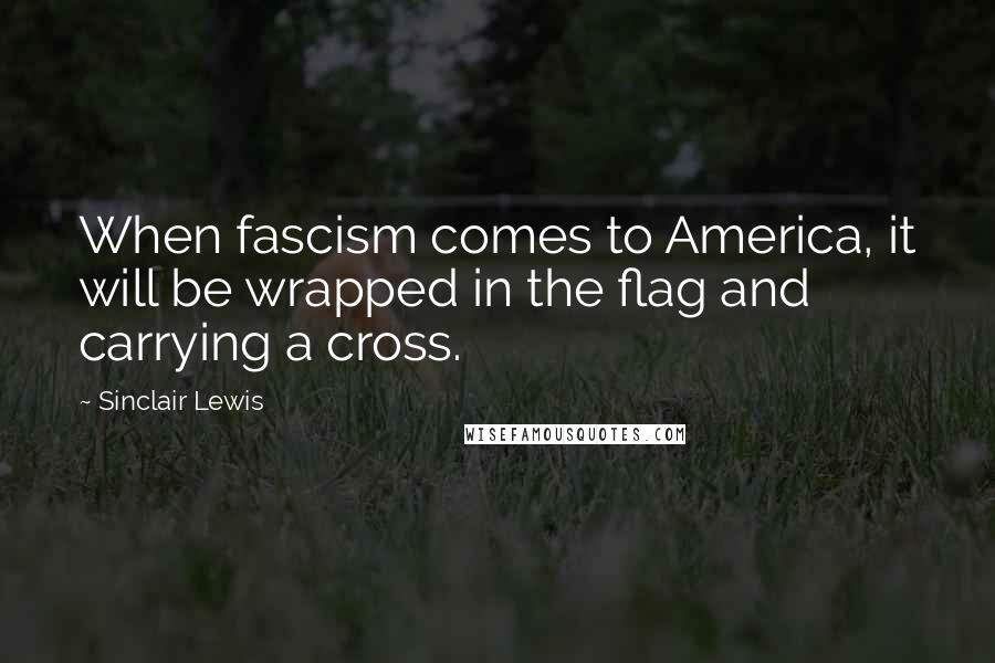 Sinclair Lewis Quotes: When fascism comes to America, it will be wrapped in the flag and carrying a cross.