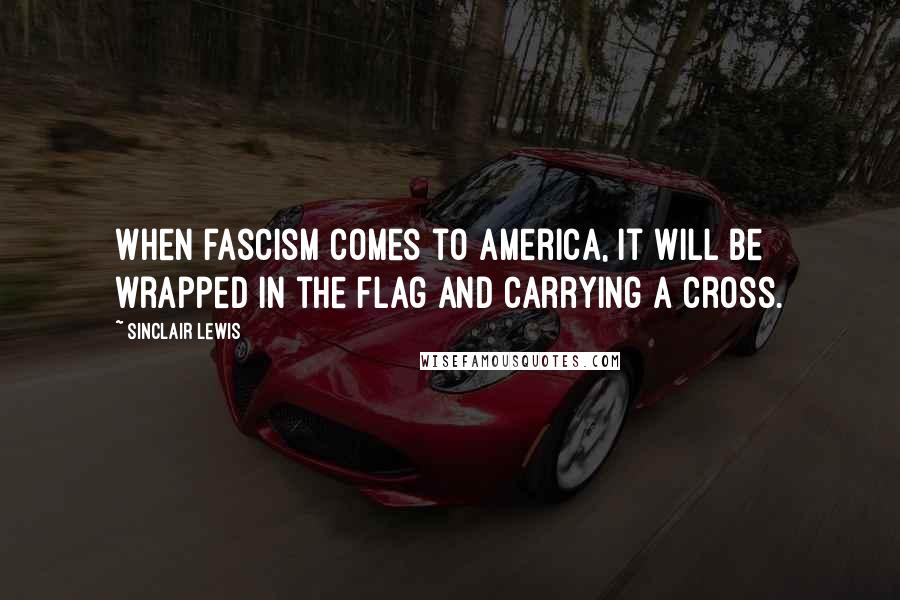 Sinclair Lewis Quotes: When fascism comes to America, it will be wrapped in the flag and carrying a cross.