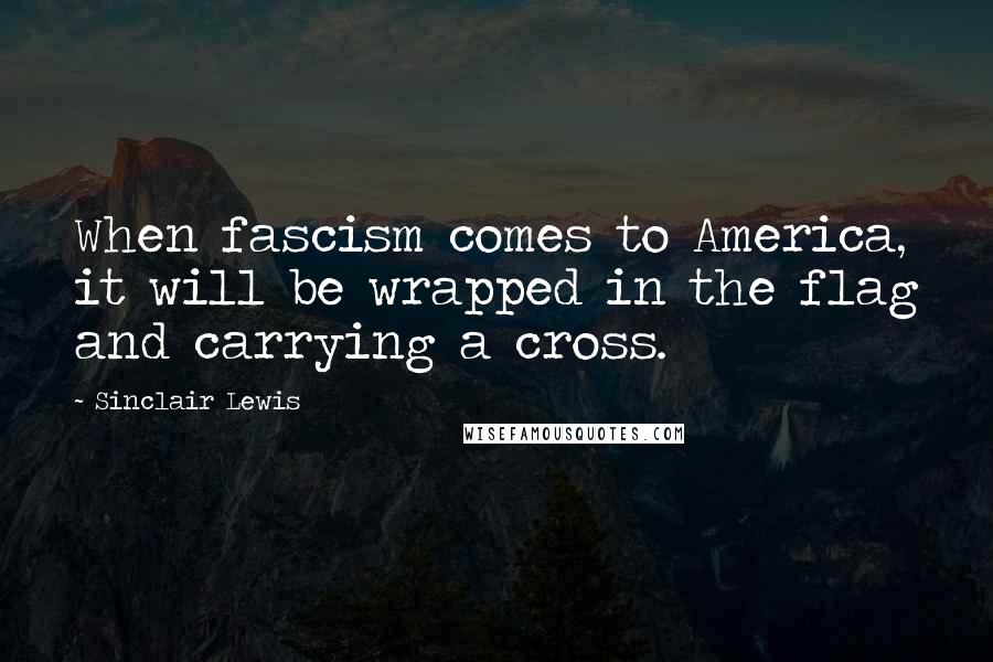 Sinclair Lewis Quotes: When fascism comes to America, it will be wrapped in the flag and carrying a cross.