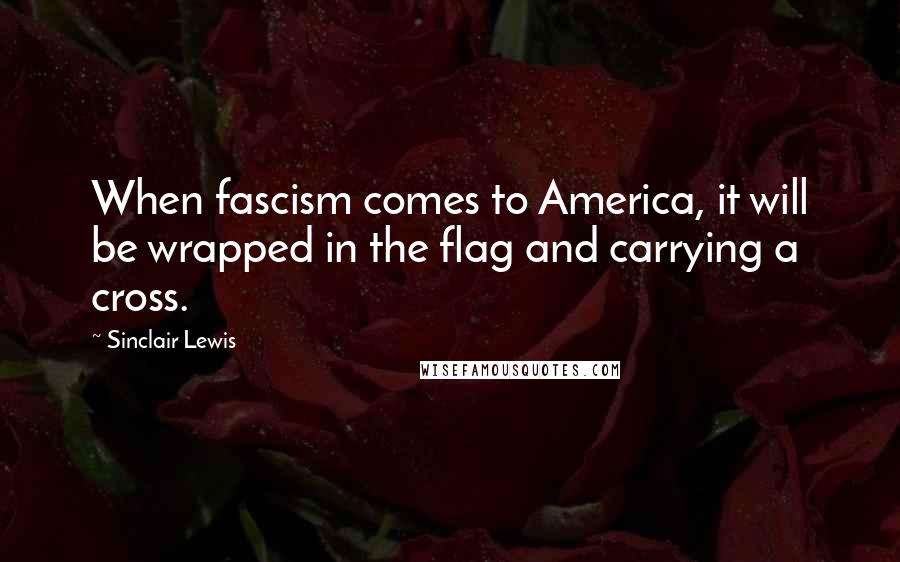 Sinclair Lewis Quotes: When fascism comes to America, it will be wrapped in the flag and carrying a cross.